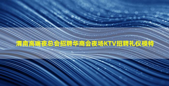 渭南高端夜总会招聘华商会夜场KTV招聘礼仪模特